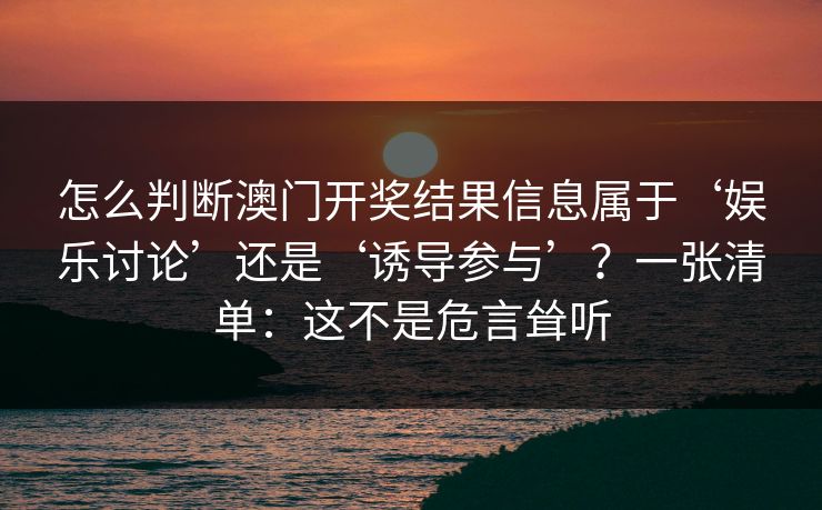 怎么判断澳门开奖结果信息属于‘娱乐讨论’还是‘诱导参与’？一张清单：这不是危言耸听