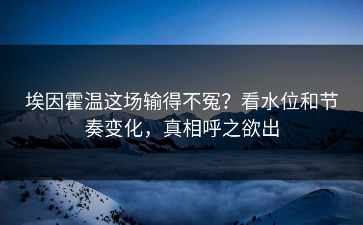 埃因霍温这场输得不冤？看水位和节奏变化，真相呼之欲出