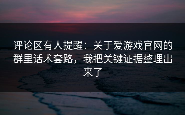 评论区有人提醒：关于爱游戏官网的群里话术套路，我把关键证据整理出来了