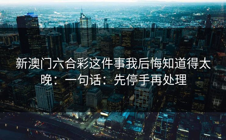 新澳门六合彩这件事我后悔知道得太晚：一句话：先停手再处理