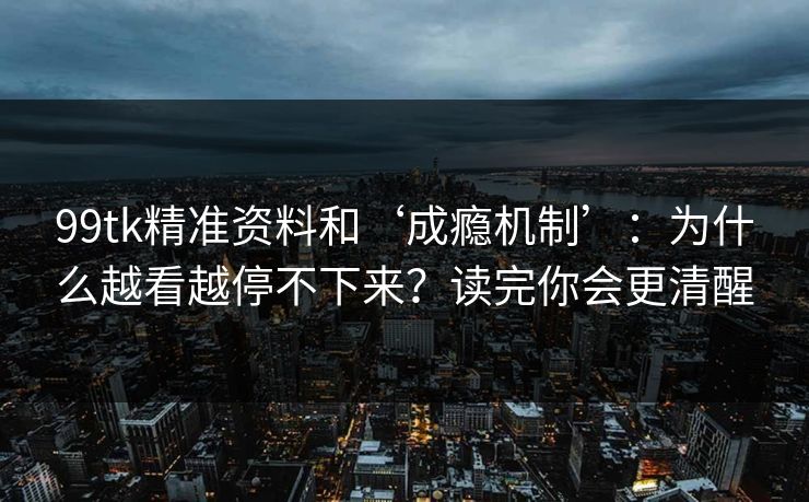 99tk精准资料和‘成瘾机制’：为什么越看越停不下来？读完你会更清醒