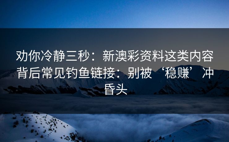 劝你冷静三秒：新澳彩资料这类内容背后常见钓鱼链接：别被‘稳赚’冲昏头