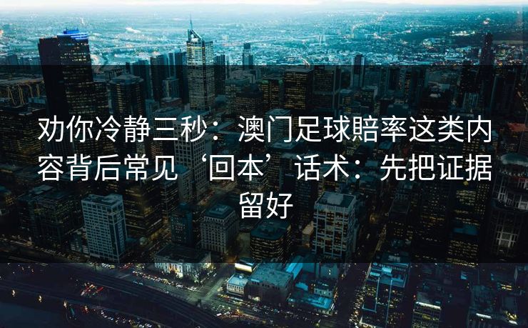 劝你冷静三秒：澳门足球賠率这类内容背后常见‘回本’话术：先把证据留好