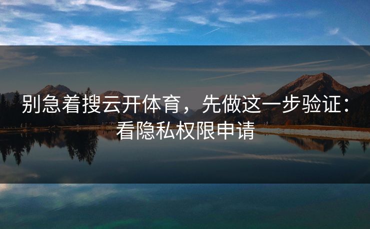 别急着搜云开体育，先做这一步验证：看隐私权限申请