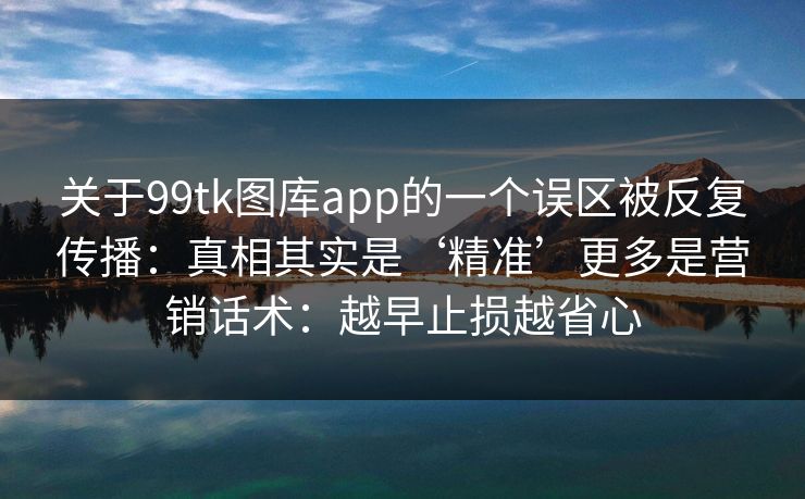 关于99tk图库app的一个误区被反复传播：真相其实是‘精准’更多是营销话术：越早止损越省心