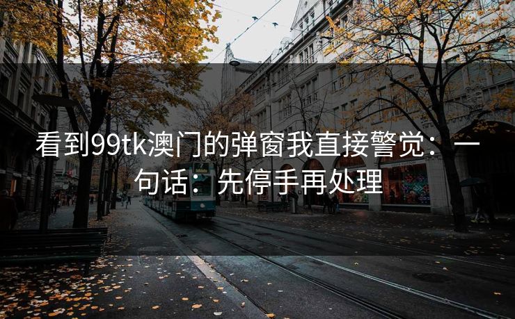 看到99tk澳门的弹窗我直接警觉：一句话：先停手再处理