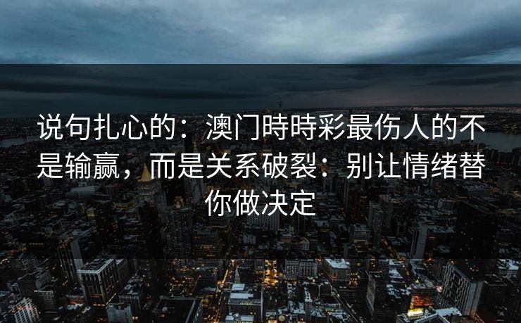 说句扎心的：澳门時時彩最伤人的不是输赢，而是关系破裂：别让情绪替你做决定