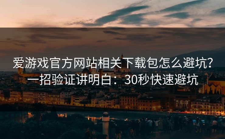 爱游戏官方网站相关下载包怎么避坑？一招验证讲明白：30秒快速避坑