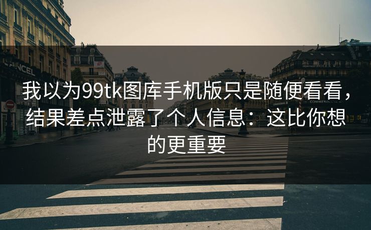 我以为99tk图库手机版只是随便看看，结果差点泄露了个人信息：这比你想的更重要