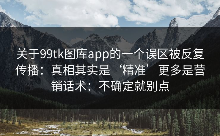关于99tk图库app的一个误区被反复传播：真相其实是‘精准’更多是营销话术：不确定就别点