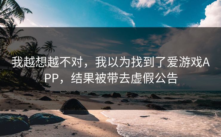 我越想越不对，我以为找到了爱游戏APP，结果被带去虚假公告