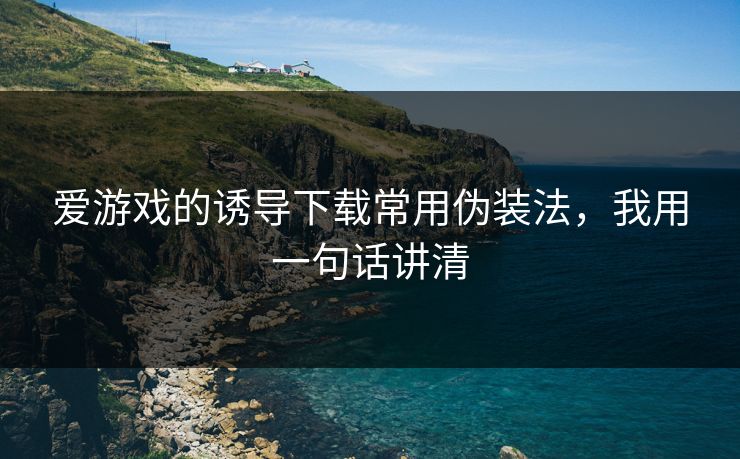 爱游戏的诱导下载常用伪装法，我用一句话讲清