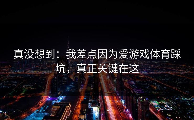 真没想到：我差点因为爱游戏体育踩坑，真正关键在这