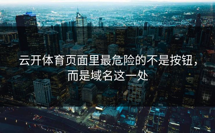 云开体育页面里最危险的不是按钮，而是域名这一处