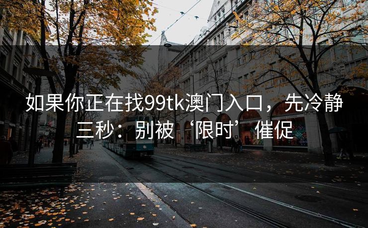 如果你正在找99tk澳门入口，先冷静三秒：别被‘限时’催促