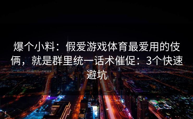 爆个小料：假爱游戏体育最爱用的伎俩，就是群里统一话术催促：3个快速避坑