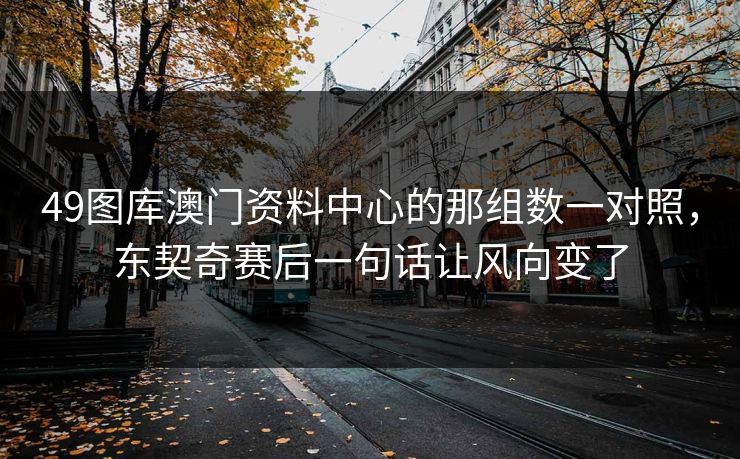 49图库澳门资料中心的那组数一对照，东契奇赛后一句话让风向变了