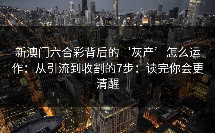 新澳门六合彩背后的‘灰产’怎么运作：从引流到收割的7步：读完你会更清醒