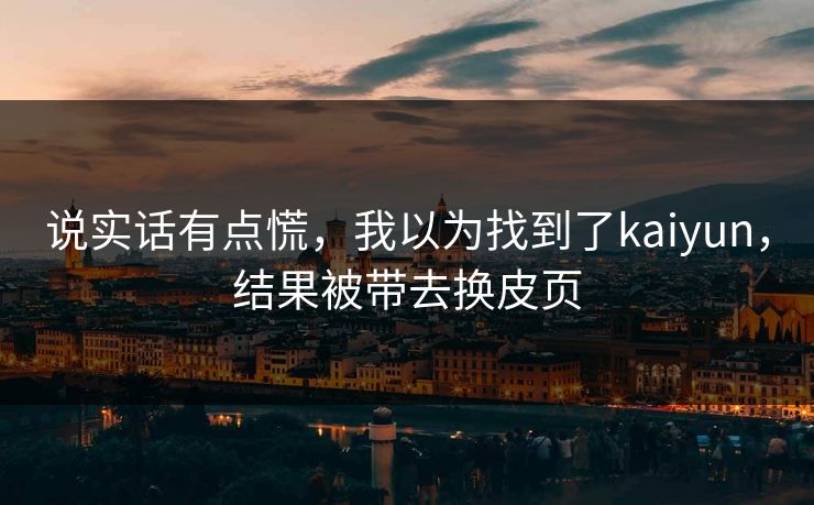 说实话有点慌，我以为找到了kaiyun，结果被带去换皮页