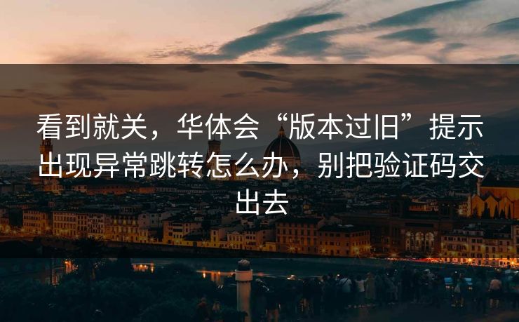 看到就关，华体会“版本过旧”提示出现异常跳转怎么办，别把验证码交出去