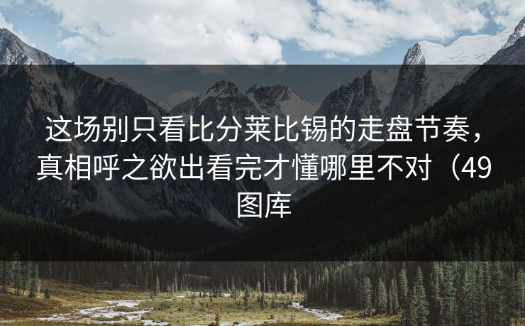 这场别只看比分莱比锡的走盘节奏，真相呼之欲出看完才懂哪里不对（49图库