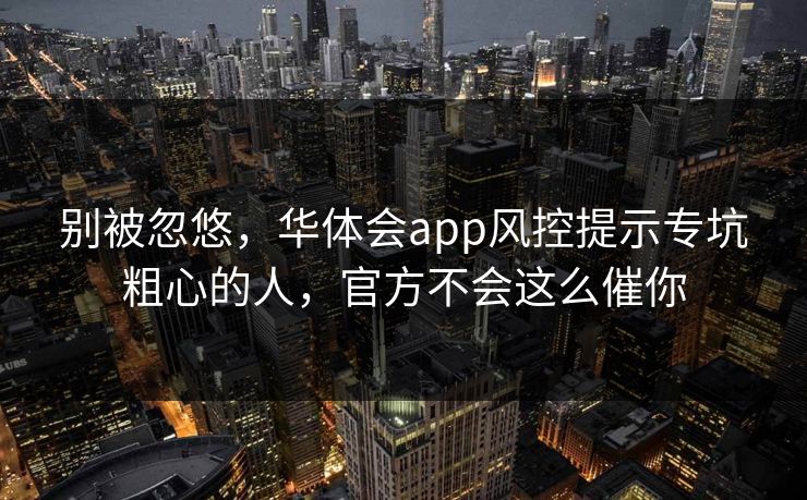 别被忽悠，华体会app风控提示专坑粗心的人，官方不会这么催你