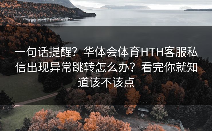 一句话提醒？华体会体育HTH客服私信出现异常跳转怎么办？看完你就知道该不该点