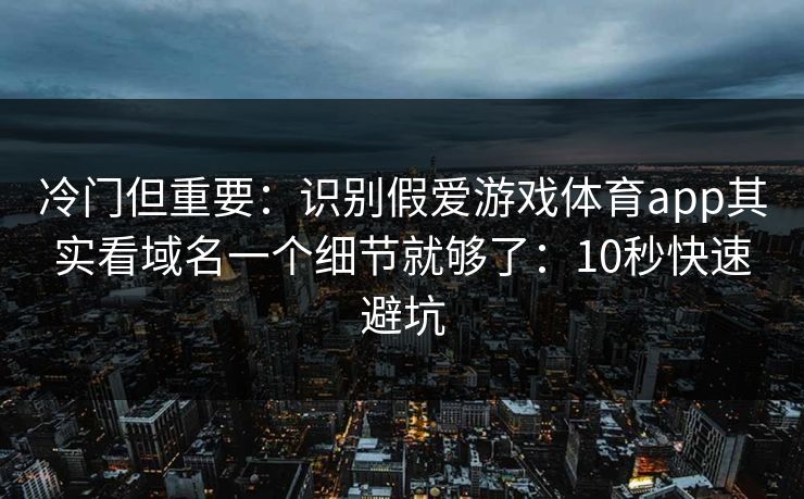 冷门但重要：识别假爱游戏体育app其实看域名一个细节就够了：10秒快速避坑