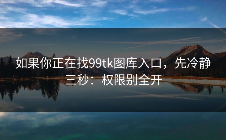 如果你正在找99tk图库入口，先冷静三秒：权限别全开