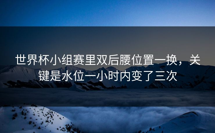 世界杯小组赛里双后腰位置一换，关键是水位一小时内变了三次