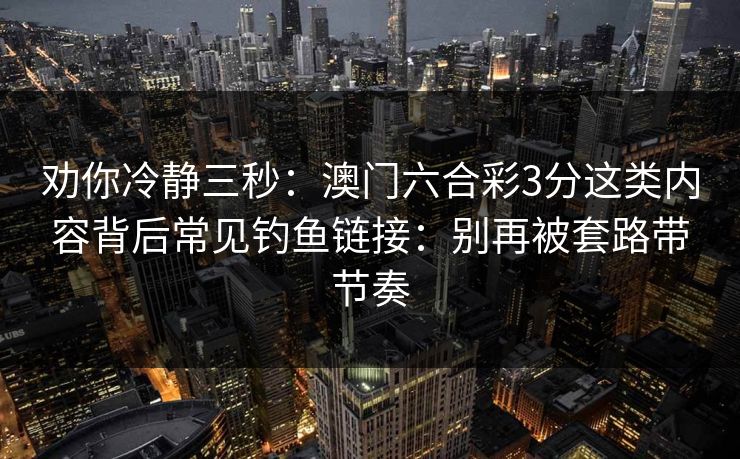 劝你冷静三秒：澳门六合彩3分这类内容背后常见钓鱼链接：别再被套路带节奏