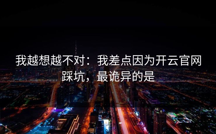 我越想越不对：我差点因为开云官网踩坑，最诡异的是