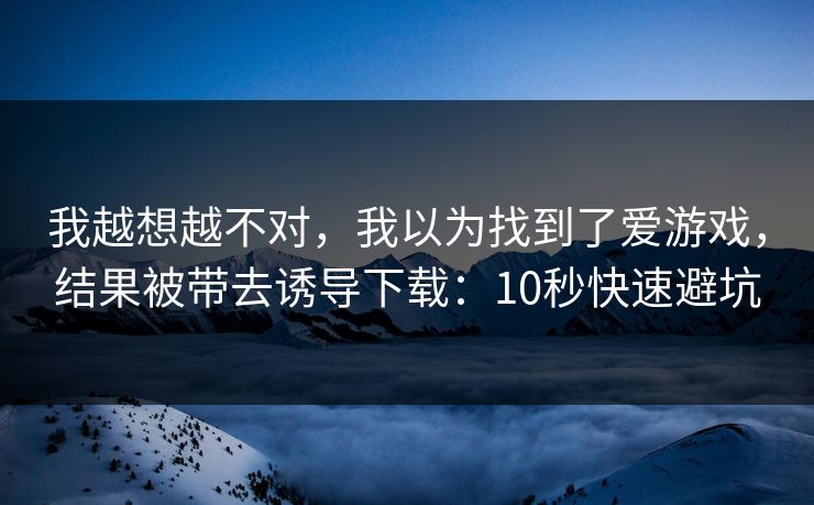 我越想越不对，我以为找到了爱游戏，结果被带去诱导下载：10秒快速避坑