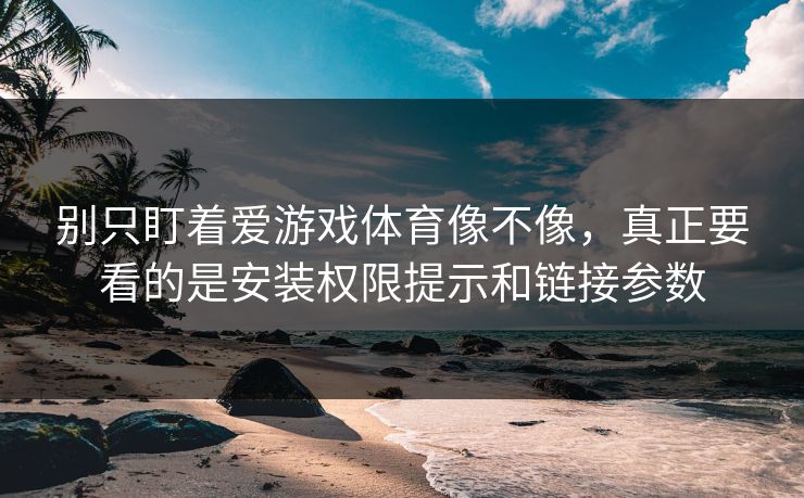 别只盯着爱游戏体育像不像，真正要看的是安装权限提示和链接参数