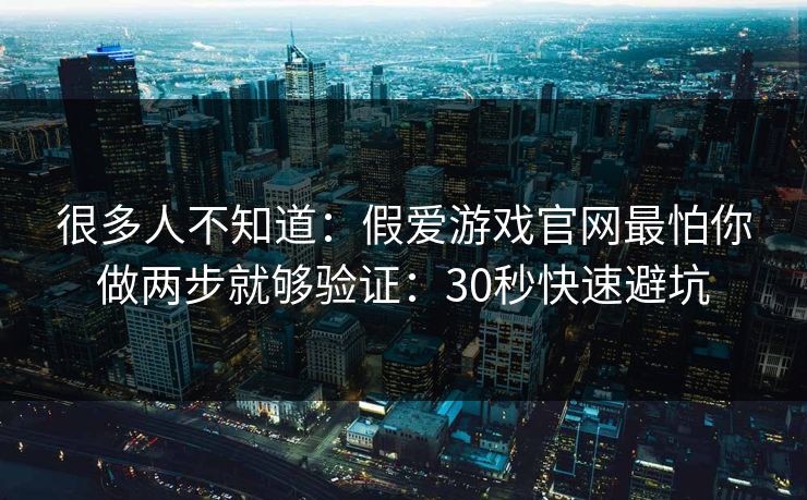 很多人不知道：假爱游戏官网最怕你做两步就够验证：30秒快速避坑