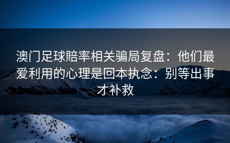 澳门足球賠率相关骗局复盘：他们最爱利用的心理是回本执念：别等出事才补救