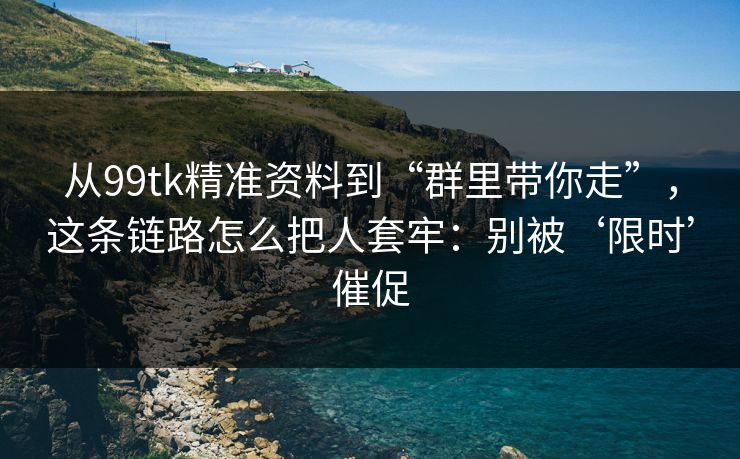 从99tk精准资料到“群里带你走”，这条链路怎么把人套牢：别被‘限时’催促