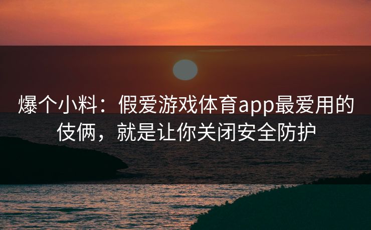 爆个小料：假爱游戏体育app最爱用的伎俩，就是让你关闭安全防护
