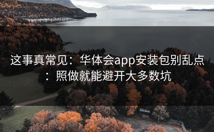 这事真常见：华体会app安装包别乱点：照做就能避开大多数坑