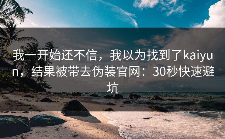 我一开始还不信，我以为找到了kaiyun，结果被带去伪装官网：30秒快速避坑