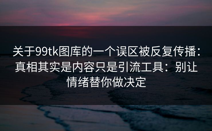 关于99tk图库的一个误区被反复传播：真相其实是内容只是引流工具：别让情绪替你做决定