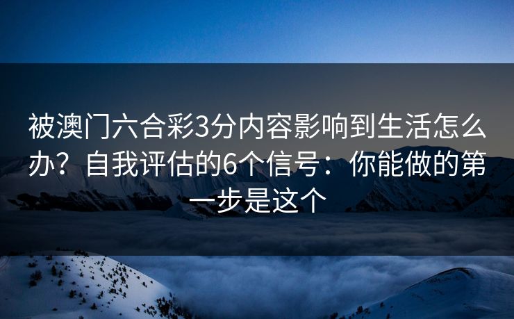 被澳门六合彩3分内容影响到生活怎么办？自我评估的6个信号：你能做的第一步是这个