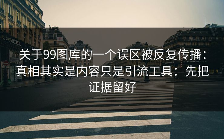关于99图库的一个误区被反复传播：真相其实是内容只是引流工具：先把证据留好