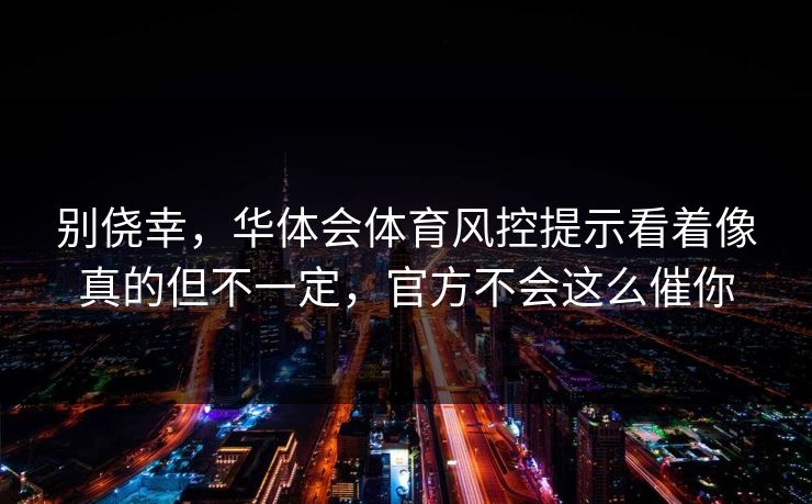 别侥幸，华体会体育风控提示看着像真的但不一定，官方不会这么催你