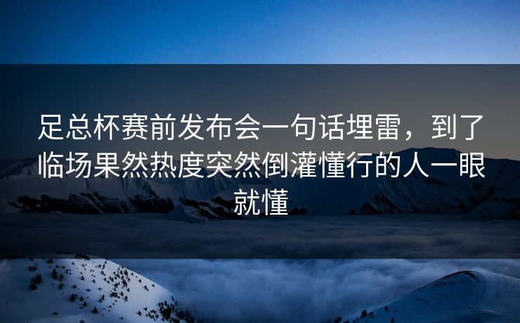 足总杯赛前发布会一句话埋雷，到了临场果然热度突然倒灌懂行的人一眼就懂