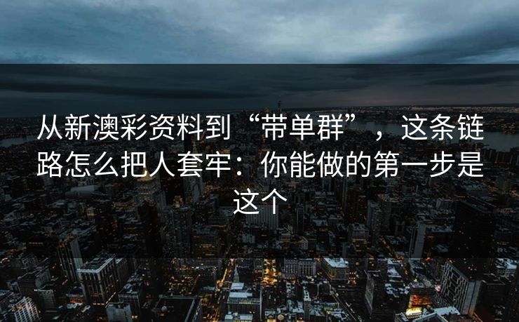 从新澳彩资料到“带单群”，这条链路怎么把人套牢：你能做的第一步是这个