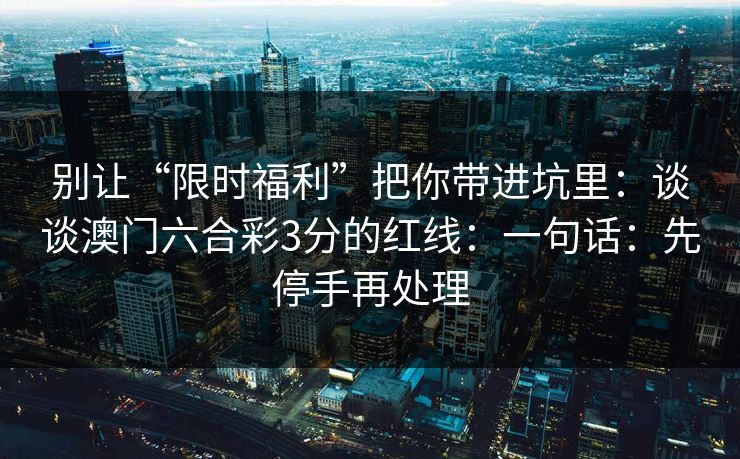 别让“限时福利”把你带进坑里：谈谈澳门六合彩3分的红线：一句话：先停手再处理