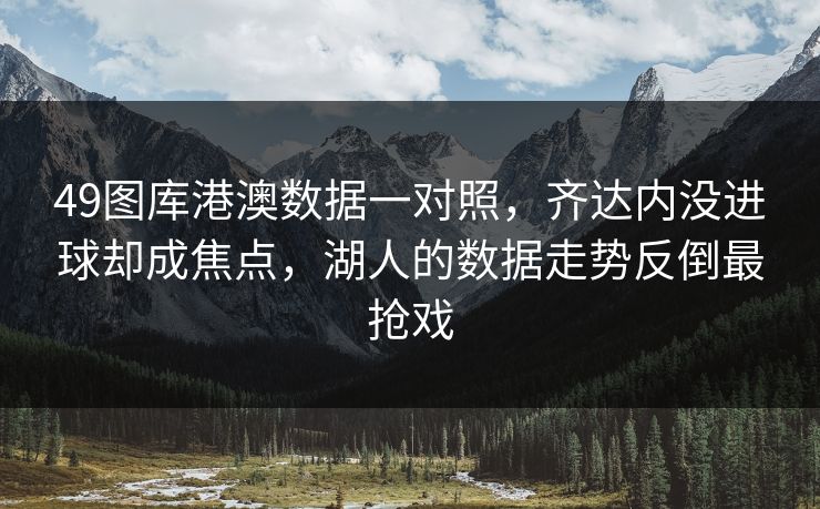 49图库港澳数据一对照，齐达内没进球却成焦点，湖人的数据走势反倒最抢戏