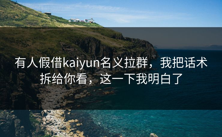 有人假借kaiyun名义拉群，我把话术拆给你看，这一下我明白了
