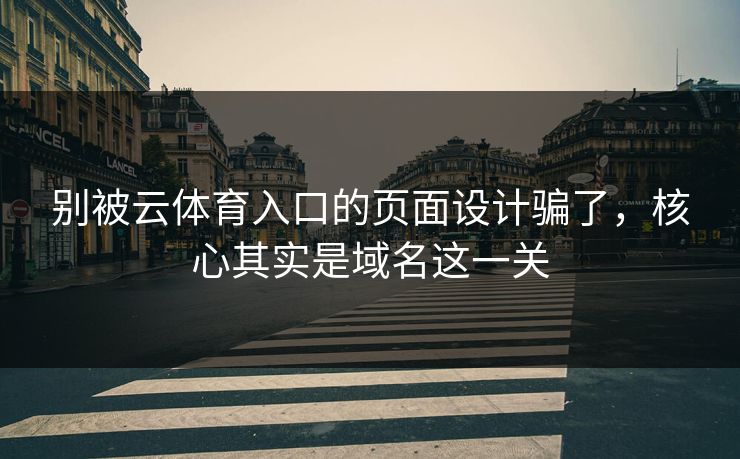 别被云体育入口的页面设计骗了，核心其实是域名这一关